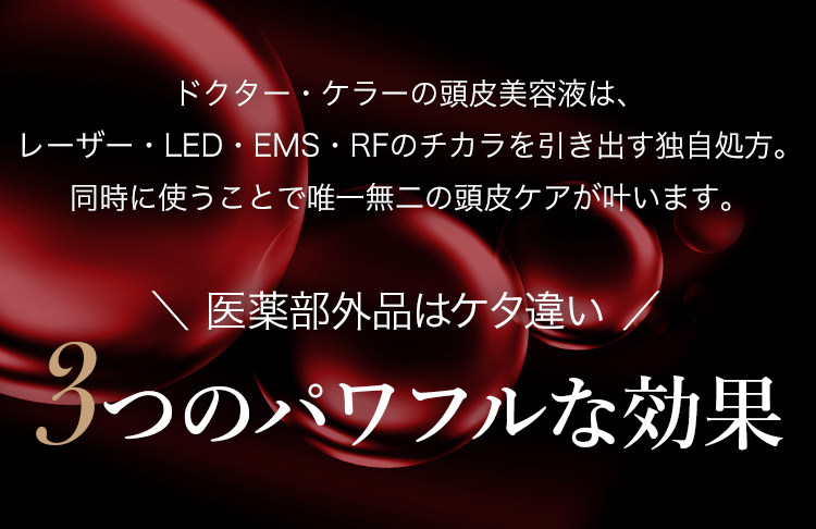 ドクター・ケラーの薬用育毛剤は、レーザー・LED・EMS・RFのチカラを引き出す独自処方。同時に使うことで唯一無二の頭皮ケアが叶います。