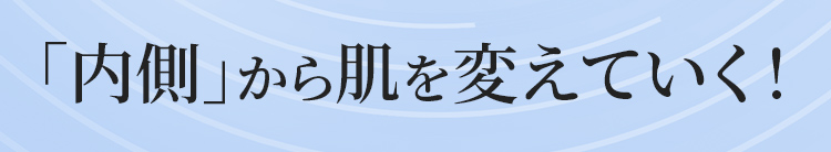 「内側」から肌を変えていく！