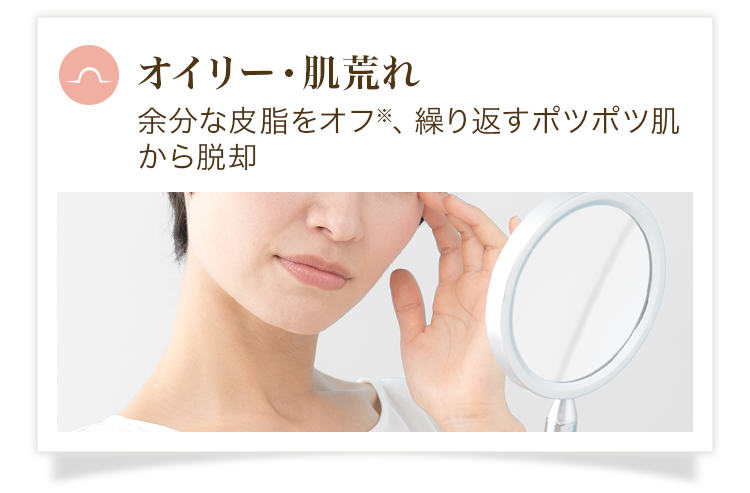 オイリー・肌荒れ 余分な皮脂をオフ※、繰り返すポツポツ肌から脱却