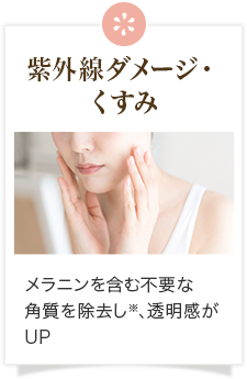 紫外線ダメージ・くすみ メラニンを含む不要な角質を除去し※、透明感がUP