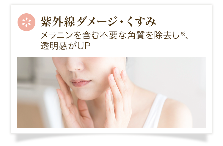 紫外線ダメージ・くすみ メラニンを含む不要な角質を除去し※、透明感がUP